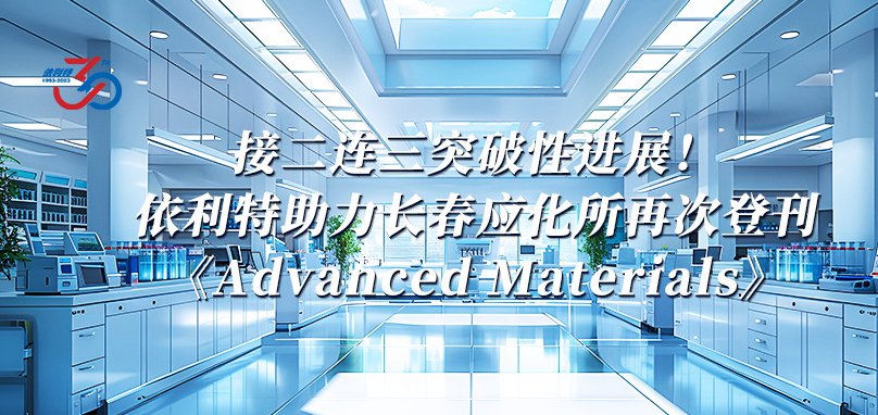 接二連三突破性進(jìn)展！依利特助力長春應(yīng)化所再次登刊《Advanced Materials》